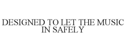 DESIGNED TO LET THE MUSIC IN SAFELY
