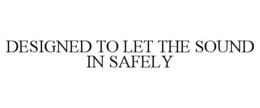 DESIGNED TO LET THE SOUND IN SAFELY