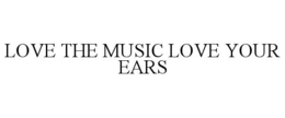 LOVE THE MUSIC LOVE YOUR EARS