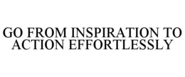 GO FROM INSPIRATION TO ACTION EFFORTLESSLY