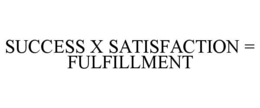 SUCCESS X SATISFACTION = FULFILLMENT