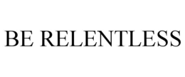 BE RELENTLESS