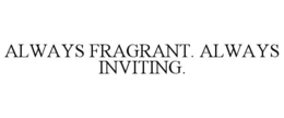 ALWAYS FRAGRANT. ALWAYS INVITING.