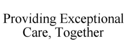 PROVIDING EXCEPTIONAL CARE, TOGETHER