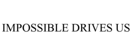 IMPOSSIBLE DRIVES US