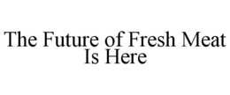 THE FUTURE OF FRESH MEAT IS HERE