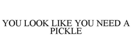 YOU LOOK LIKE YOU NEED A PICKLE