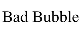 BAD BUBBLE