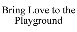 BRING LOVE TO THE PLAYGROUND