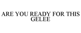 ARE YOU READY FOR THIS GELEE