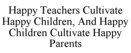 HAPPY TEACHERS CULTIVATE HAPPY CHILDREN, AND HAPPY CHILDREN CULTIVATE HAPPY PARENTS