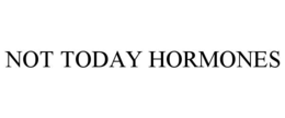 NOT TODAY HORMONES