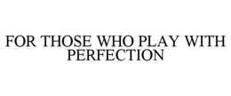 FOR THOSE WHO PLAY WITH PERFECTION