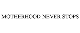 MOTHERHOOD NEVER STOPS