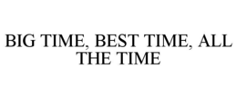 BIG TIME, BEST TIME, ALL THE TIME