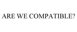 ARE WE COMPATIBLE?