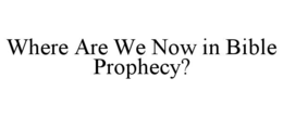 WHERE ARE WE NOW IN BIBLE PROPHECY?