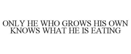 ONLY HE WHO GROWS HIS OWN KNOWS WHAT HE IS EATING