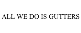 ALL WE DO IS GUTTERS