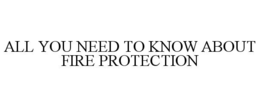 ALL YOU NEED TO KNOW ABOUT FIRE PROTECTION