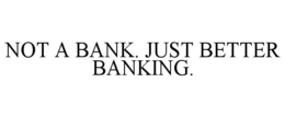 NOT A BANK. JUST BETTER BANKING.