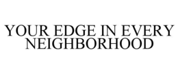 YOUR EDGE IN EVERY NEIGHBORHOOD
