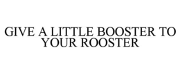 GIVE A LITTLE BOOSTER TO YOUR ROOSTER