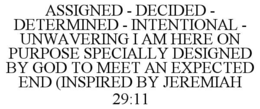 ASSIGNED - DECIDED - DETERMINED - INTENTIONAL - UNWAVERING I AM HERE ON PURPOSE SPECIALLY DESIGNED BY GOD TO MEET AN EXPECTED END (INSPIRED BY JEREMIAH 29:11
