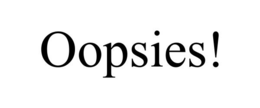 OOPSIES!