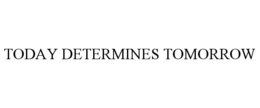 TODAY DETERMINES TOMORROW
