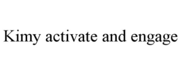 KIMY ACTIVATE AND ENGAGE