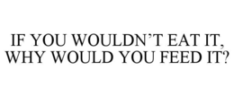 IF YOU WOULDN’T EAT IT, WHY WOULD YOU FEED IT?