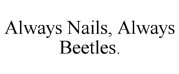 ALWAYS NAILS, ALWAYS BEETLES.