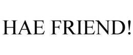 HAE FRIEND!