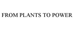 FROM PLANTS TO POWER