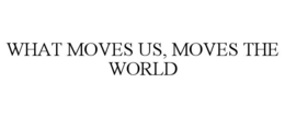 WHAT MOVES US, MOVES THE WORLD