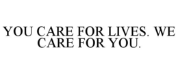 YOU CARE FOR LIVES. WE CARE FOR YOU.