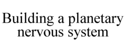 BUILDING A PLANETARY NERVOUS SYSTEM