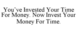 YOU’VE INVESTED YOUR TIME FOR MONEY. NOW INVEST YOUR MONEY FOR TIME.