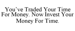 YOU’VE TRADED YOUR TIME FOR MONEY. NOW INVEST YOUR MONEY FOR TIME.