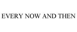 EVERY NOW AND THEN