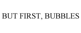 BUT FIRST, BUBBLES