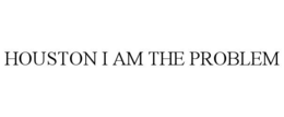 HOUSTON I AM THE PROBLEM