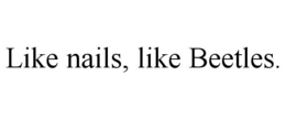 LIKE NAILS, LIKE BEETLES.