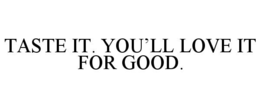 TASTE IT. YOU’LL LOVE IT FOR GOOD.