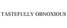 TASTEFULLY OBNOXIOUS