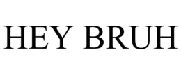 HEY BRUH