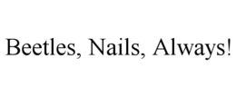 BEETLES, NAILS, ALWAYS!