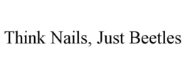 THINK NAILS, JUST BEETLES