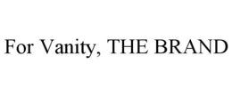 FOR VANITY, THE BRAND